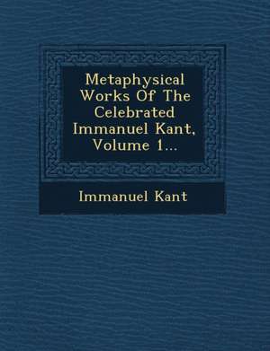 Metaphysical Works Of The Celebrated Immanuel Kant, Volume 1... de Immanuel Kant