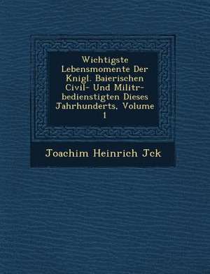 Wichtigste Lebensmomente Der K&#65533;nigl. Baierischen Civil- Und Milit&#65533;r-bedienstigten Dieses Jahrhunderts, Volume 1 de J&