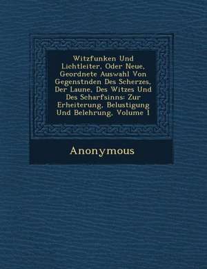 Witzfunken Und Lichtleiter, Oder Neue, Geordnete Auswahl Von Gegenst Nden Des Scherzes, Der Laune, Des Witzes Und Des Scharfsinns: Zur Erheiterung, Be de Anonymous