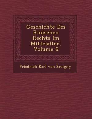 Geschichte Des R Mischen Rechts Im Mittelalter, Volume 6 de Friedrich Carl Von Savigny