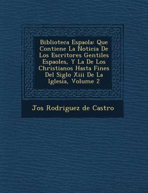 Biblioteca Espa Ola: Que Contiene La Noticia de Los Escritores Gentiles Espa Oles, y La de Los Christianos Hasta Fines del Siglo XIII de La de Jos