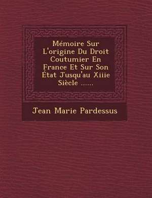 Memoire Sur L'Origine Du Droit Coutumier En France Et Sur Son Etat Jusqu'au Xiiie Siecle ...... de Jean-Marie Pardessus