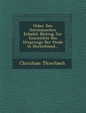 Ueber Den Germanischen Erbadel: Beitrag Zur Geschichte Des Ursprungs Der St&#65533;nde in Deutschland... de Christian Thierbach