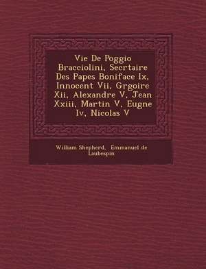 Vie de Poggio Bracciolini, Secr Taire Des Papes Boniface IX, Innocent VII, Gr Goire XII, Alexandre V, Jean XXIII, Martin V, Eug Ne IV, Nicolas V de William Shepherd