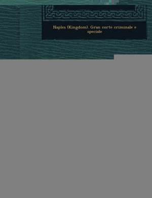 Requisitorie Ed Atto Di Accusa del Consigliere Procuratore Generale del Re Presso La Gran Corte Criminale E Speciale Di Napoli, Seguite Dalle Corrispo de Naples (Kingdom) Gran Corte Criminale E.