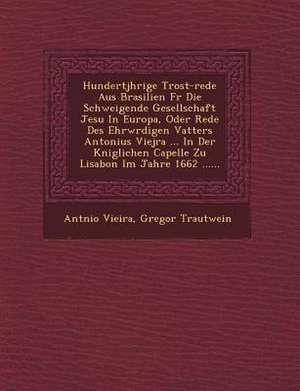 Hundertj Hrige Trost-Rede Aus Brasilien Fur Die Schweigende Gesellschaft Jesu in Europa, Oder Rede Des Ehrw Rdigen Vatters Antonius Viejra ... in Der de Antonio Vieira