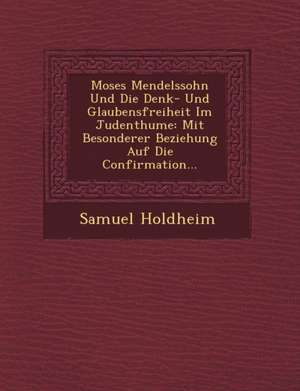 Moses Mendelssohn Und Die Denk- Und Glaubensfreiheit Im Judenthume: Mit Besonderer Beziehung Auf Die Confirmation... de Samuel Holdheim