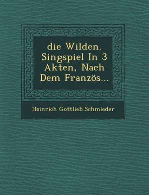 Die Wilden, Singspiel in 3 Akten, Nach Dem Franzos de Heinrich Gottlieb Schmieder