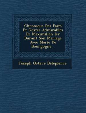 Chronique Des Faits Et Gestes Admirables De Maximilien Ier Durant Son Mariage Avec Marie De Bourgogne... de Joseph Octave Delepierre