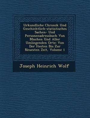 Urkundliche Chronik Und Geschichtlich-Statistisches Sachen- Und Personenadressbuch Von M&#65533;nchen Und Aller Umliegenden Orte: Von Der &#65533;ltes de Joseph Heinrich Wolf