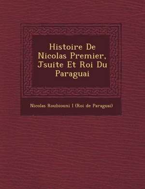 Histoire de Nicolas Premier, J Suite Et Roi Du Paraguai de Nicolas Roubiouni I. (Roi De Paraguai)