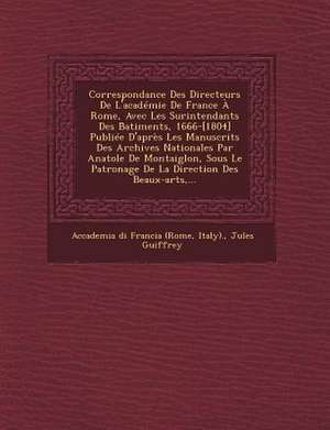 Correspondance Des Directeurs De L'académie De France À Rome, Avec Les Surintendants Des B&#770;atiments, 1666-[1804] Publiée D'après Les Manuscrits Des Archives Nationales Par Anatole De Montaiglon, Sous Le Patronage De La Direction Des Beaux-arts, ... de Italy)