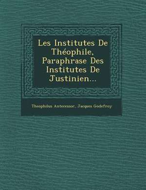 Les Institutes de Theophile, Paraphrase Des Institutes de Justinien... de Theophilus Antecessor