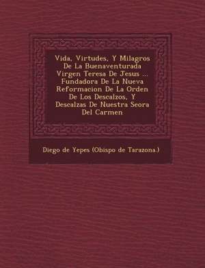 Vida, Virtudes, Y Milagros De La Buenaventurada Virgen Teresa De Jesus ... Fundadora De La Nueva Reformacion De La Orden De Los Descalzos, Y Descalzas de Diego De Yepes (Obispo De Tarazona ).