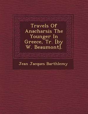 Travels of Anacharsis the Younger in Greece, Tr. [by W. Beaumont]. de Barth&