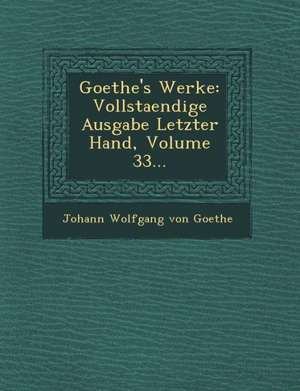 Goethe's Werke: Vollstaendige Ausgabe Letzter Hand, Volume 33... de Johann Wolfgang von Goethe