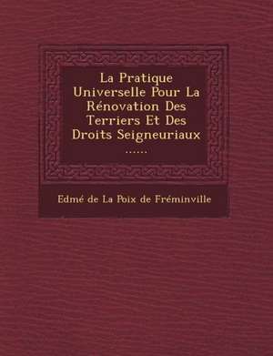 La Pratique Universelle Pour La Renovation Des Terriers Et Des Droits Seigneuriaux ...... de Edme De La Poix De Freminville