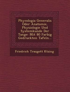 Phycologia Generalis Oder Anatomie, Physiologie Und Systemkunde Der Tange: Mit 80 Farbig Gedruckten Tafeln... de K&