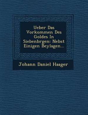 Ueber Das Vorkommen Des Goldes in Siebenb Rgen: Nebst Einigen Beylagen... de Johann Daniel Haager