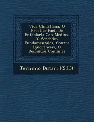 Vida Christiana, O Practica Facil De Entablarla Con Medios, Y Verdades Fundamentales, Contra Ignorancias, O Descuidos Comunes de Jer& ((s I. ))