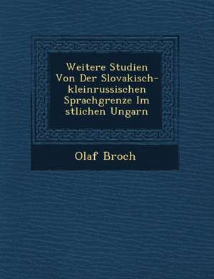 Weitere Studien Von Der Slovakisch-Kleinrussischen Sprachgrenze Im Stlichen Ungarn de Olaf Broch