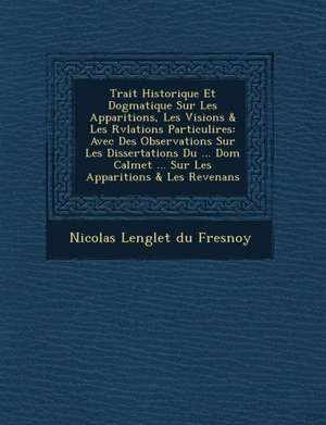 Trait Historique Et Dogmatique Sur Les Apparitions, Les Visions & Les R V Lations Particuli Res: Avec Des Observations Sur Les Dissertations Du ... Do de Nicolas Languet Du Fresnoy