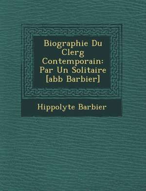 Biographie Du Clerg&#65533; Contemporain: Par Un Solitaire [abb&#65533; Barbier] de Hippolyte Barbier