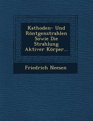 Kathoden- Und Rontgenstrahlen Sowie Die Strahlung Aktiver Korper... de Friedrich Neesen