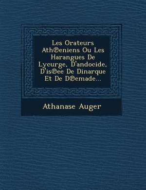 Les Orateurs Ath&#8471;eniens Ou Les Harangues De Lycurge, D'andocide, D'is&#8471;ee De Dinarque Et De D&#8471;emade... de Athanase Auger