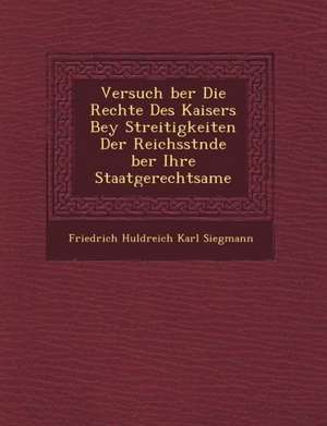 Versuch Ber Die Rechte Des Kaisers Bey Streitigkeiten Der Reichsst Nde Ber Ihre Staatgerechtsame de Friedrich Huldreich Karl Siegmann