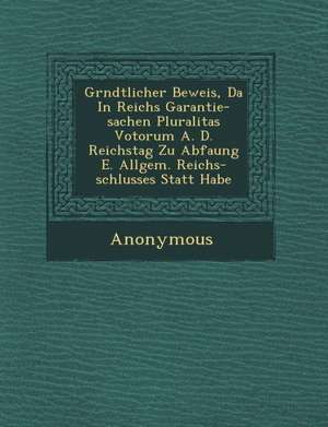 Gr Ndtlicher Beweis, Da in Reichs Garantie-Sachen Pluralitas Votorum A. D. Reichstag Zu Abfa Ung E. Allgem. Reichs-Schlusses Statt Habe de Anonymous