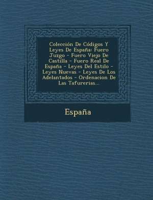 Coleccion de Codigos y Leyes de Espana: Fuero Juzgo - Fuero Viejo de Castilla - Fuero Real de Espana - Leyes del Estilo - Leyes Nuevas - Leyes de Los de Espana