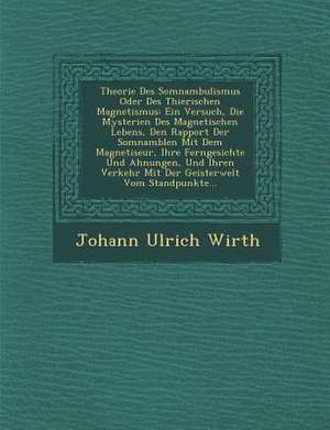 Theorie Des Somnambulismus Oder Des Thierischen Magnetismus: Ein Versuch, Die Mysterien Des Magnetischen Lebens, Den Rapport Der Somnamb Len Mit Dem M de Johann Ulrich Wirth