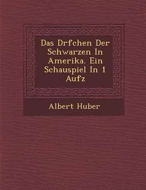 Das D&#65533;rfchen Der Schwarzen in Amerika. Ein Schauspiel in 1 Aufz de Albert Huber