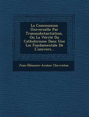 La Communion Universelle Par Transsubstantiation, Ou La Verite Du Catholicisme Dans Une Loi Fondamentale de L'Univers... de Jean-Eleonore-Arsene Chevroton