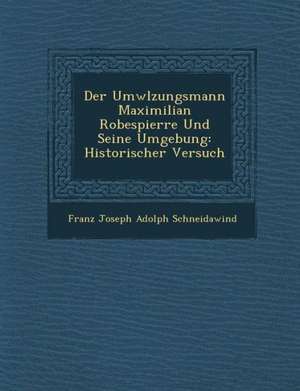 Der UMW Lzungsmann Maximilian Robespierre Und Seine Umgebung: Historischer Versuch de Franz Joseph Adolph Schneidawind