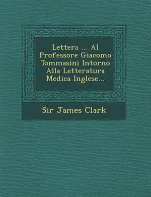 Lettera ... Al Professore Giacomo Tommasini Intorno Alla Letteratura Medica Inglese... de James Clark