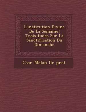 L'Institution Divine de la Semaine: Trois Tudes Sur La Sanctification Du Dimanche de C. Sar Malan (Le P. Re)