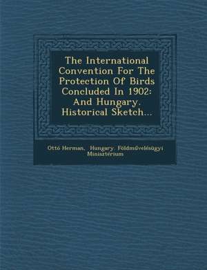 The International Convention for the Protection of Birds Concluded in 1902: And Hungary. Historical Sketch... de Otto Herman