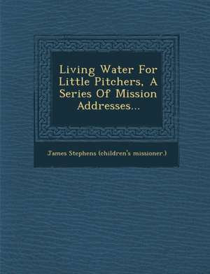 Living Water for Little Pitchers, a Series of Mission Addresses... de James Stephens (Children's Missioner ).