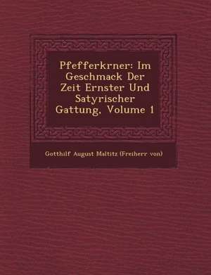 Pfefferk Rner: Im Geschmack Der Zeit Ernster Und Satyrischer Gattung, Volume 1 de Gotthilf August Maltitz (Freiherr Von)