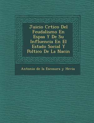 Juicio Cr Tico del Feudalismo En Espa A Y de Su Influencia En El Estado Social y Pol Tico de La Naci N de Antonio de La Escosura y. Hevia