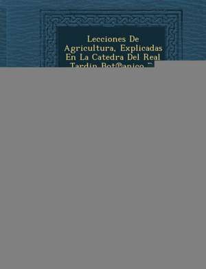 Lecciones de Agricultura, Explicadas En La Catedra del Real Jardin Bot Anico de Madrid a No de 1815, Volume 1... de Antonio Sandalio De Arias