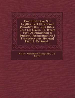 Essai Historique Sur L'Egllise [Sic] Chretienne Primitive Des Deux Rites, Chez Les Slaves, Tr. [From Part of Pami Tniki O Dziejach, Pismiennictwie I P de Wac Aw Aleksander Maciejowski