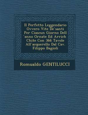 Il Perfetto Leggendario Ovvero Vite de Santi Per Ciascun Giorno Dell Anno Ornate Ed Arrich Chite Con 366 Tavole All Acquerello Dal Cav. Filippo Bagiol de Romualdo Gentilucci