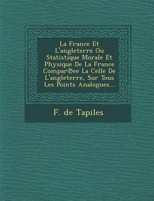 La France Et L'angleterre Ou Statistique Morale Et Physique De La France Compar&#8471;ee La Celle De L'angleterre, Sur Tous Les Points Analogues... de F. De Tapiles