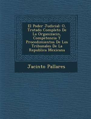 El Poder Judicial: O, Tratado Completo De La Organizaci&#65533;n, Competencia Y Procedimientos De Los Tribunales De La Republica Mexicana de Jacinto Pallares