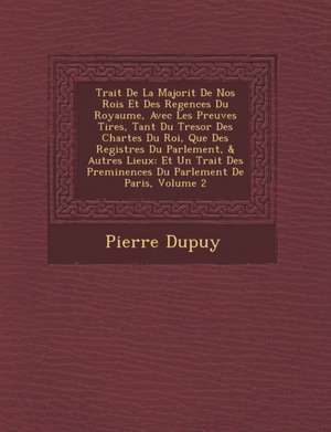 Trait de La Majorit de Nos Rois Et Des Regences Du Royaume, Avec Les Preuves Tir Es, Tant Du Tresor Des Chartes Du Roi, Que Des Registres Du Parlement, & Autres Lieux de Pierre Dupuy