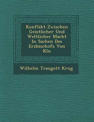 Konflikt Zwischen Geistlicher Und Weltlicher Macht in Sachen Des Erzbischofs Von K&#65533;ln de Wilhelm Traugott Krug