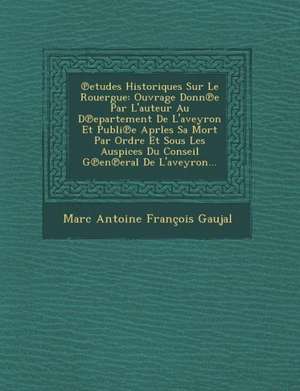 Etudes Historiques Sur Le Rouergue: Ouvrage Donn E Par L'Auteur Au D Epartement de L'Aveyron Et Publi E Aprles Sa Mort Par Ordre Et Sous Les Auspices de Marc Antoine Francois Gaujal